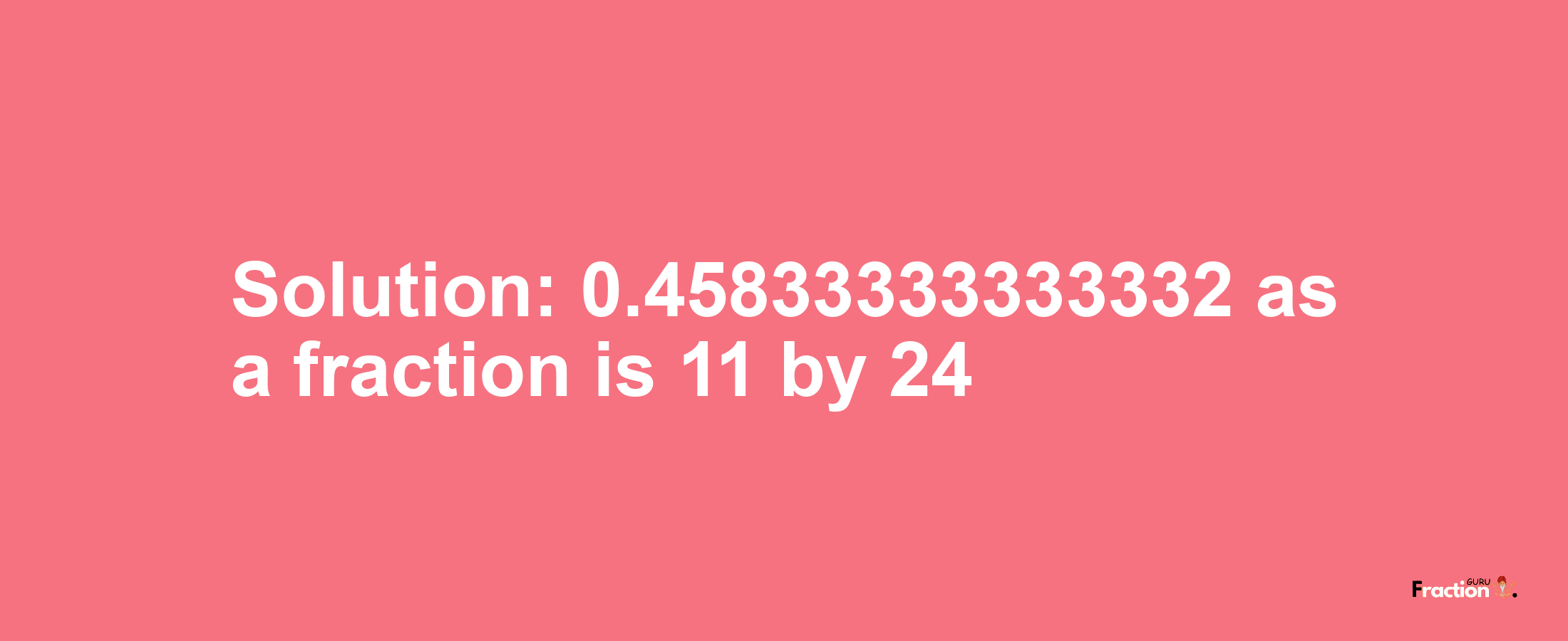 Solution:0.45833333333332 as a fraction is 11/24